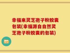 幸福来灵芝孢子粉胶囊包装(幸福源自自然灵芝孢子粉胶囊的包装)