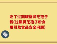 吃了过期破壁灵芝孢子粉(过期灵芝孢子粉食用引发食品安全问题)