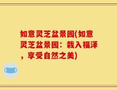 如意灵芝盆景园(如意灵芝盆景园：栽入福泽，享受自然之美)