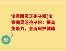 宝意图灵芝孢子粉(宝意图灵芝孢子粉：提高免疫力，全面呵护健康)