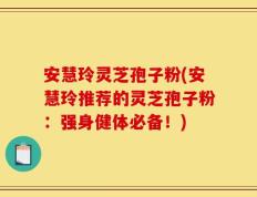 安慧玲灵芝孢子粉(安慧玲推荐的灵芝孢子粉：强身健体必备！)