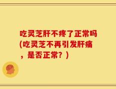 吃灵芝肝不疼了正常吗(吃灵芝不再引发肝痛，是否正常？)