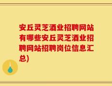 安丘灵芝酒业招聘网站有哪些安丘灵芝酒业招聘网站招聘岗位信息汇总)