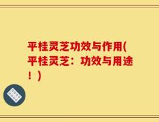 平桂灵芝功效与作用(平桂灵芝：功效与用途！)