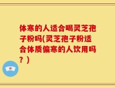 体寒的人适合喝灵芝孢子粉吗(灵芝孢子粉适合体质偏寒的人饮用吗？)