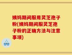 姨妈期间服用灵芝孢子粉(姨妈期间服灵芝孢子粉的正确方法与注意事项)