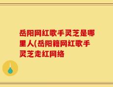 岳阳网红歌手灵芝是哪里人(岳阳籍网红歌手灵芝走红网络
