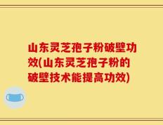 山东灵芝孢子粉破壁功效(山东灵芝孢子粉的破壁技术能提高功效)