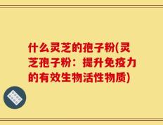 什么灵芝的孢子粉(灵芝孢子粉：提升免疫力的有效生物活性物质)