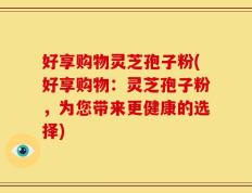 好享购物灵芝孢子粉(好享购物：灵芝孢子粉，为您带来更健康的选择)
