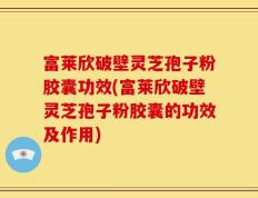 富莱欣破壁灵芝孢子粉胶囊功效(富莱欣破壁灵芝孢子粉胶囊的功效及作用)