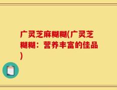 广灵芝麻糊糊(广灵芝糊糊：营养丰富的佳品)
