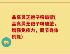 品高灵芝孢子粉破壁(品高灵芝孢子粉破壁，增强免疫力，调节身体机能)
