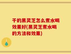 干的黑灵芝怎么煮水喝效果好(黑灵芝煮水喝的方法和效果)