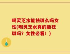 喝灵芝水能祛斑么吗女性(喝灵芝水真的能祛斑吗？女性必看！)