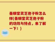 善顺堂灵芝孢子粉怎么样(善顺堂灵芝孢子粉的功效与特点，来了解一下！)