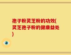 孢子粉灵芝粉的功效(灵芝孢子粉的健康益处)