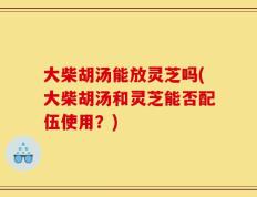大柴胡汤能放灵芝吗(大柴胡汤和灵芝能否配伍使用？)