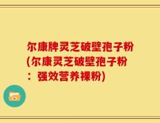 尔康牌灵芝破壁孢子粉(尔康灵芝破壁孢子粉：强效营养裸粉)