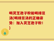 喝灵芝孢子粉能喝绿豆汤(喝绿豆汤的正确姿势：加入灵芝孢子粉！)