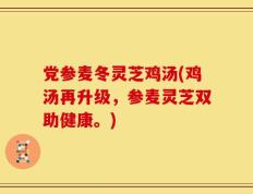 党参麦冬灵芝鸡汤(鸡汤再升级，参麦灵芝双助健康。)