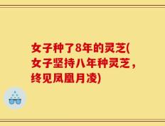 女子种了8年的灵芝(女子坚持八年种灵芝，终见凤凰月凌)