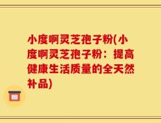 小度啊灵芝孢子粉(小度啊灵芝孢子粉：提高健康生活质量的全天然补品)