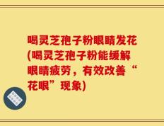 喝灵芝孢子粉眼睛发花(喝灵芝孢子粉能缓解眼睛疲劳，有效改善“花眼”现象)
