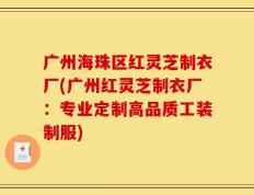 广州海珠区红灵芝制衣厂(广州红灵芝制衣厂：专业定制高品质工装制服)