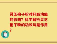 灵芝孢子粉对肝脏功能的影响？科学解析灵芝孢子粉的功效与副作用？