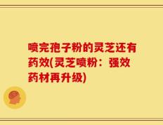 喷完孢子粉的灵芝还有药效(灵芝喷粉：强效药材再升级)
