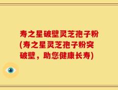 寿之星破壁灵芝孢子粉(寿之星灵芝孢子粉突破壁，助您健康长寿)