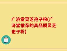 广济堂灵芝孢子粉(广济堂推荐的高品质灵芝孢子粉)