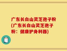 广东长白山灵芝孢子粉(广东长白山灵芝孢子粉：健康护身利器)