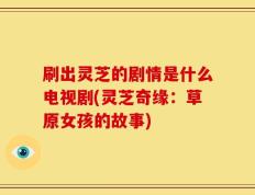 刷出灵芝的剧情是什么电视剧(灵芝奇缘：草原女孩的故事)