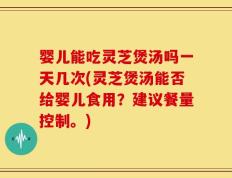 婴儿能吃灵芝煲汤吗一天几次(灵芝煲汤能否给婴儿食用？建议餐量控制。)