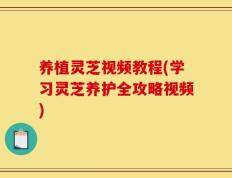 养植灵芝视频教程(学习灵芝养护全攻略视频)