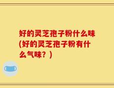 好的灵芝孢子粉什么味(好的灵芝孢子粉有什么气味？)