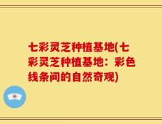 七彩灵芝种植基地(七彩灵芝种植基地：彩色线条间的自然奇观)