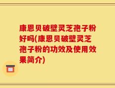 康恩贝破壁灵芝孢子粉好吗(康恩贝破壁灵芝孢子粉的功效及使用效果简介)