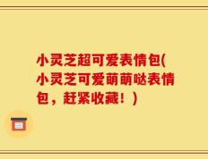小灵芝超可爱表情包(小灵芝可爱萌萌哒表情包，赶紧收藏！)