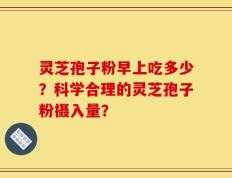 灵芝孢子粉早上吃多少？科学合理的灵芝孢子粉摄入量？