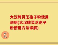 大汉牌灵芝孢子粉使用说明(大汉牌灵芝孢子粉使用方法详解)
