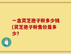 一盒灵芝孢子粉多少钱(灵芝孢子粉售价是多少？
