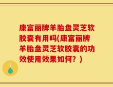 康富丽牌羊胎盘灵芝软胶囊有用吗(康富丽牌羊胎盘灵芝软胶囊的功效使用效果如何？)