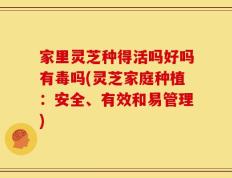 家里灵芝种得活吗好吗有毒吗(灵芝家庭种植：安全、有效和易管理)