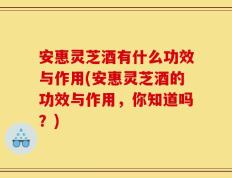 安惠灵芝酒有什么功效与作用(安惠灵芝酒的功效与作用，你知道吗？)