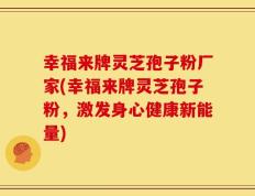 幸福来牌灵芝孢子粉厂家(幸福来牌灵芝孢子粉，激发身心健康新能量)