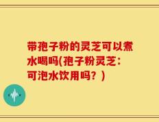 带孢子粉的灵芝可以煮水喝吗(孢子粉灵芝：可泡水饮用吗？)