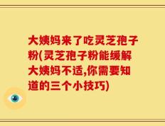 大姨妈来了吃灵芝孢子粉(灵芝孢子粉能缓解大姨妈不适,你需要知道的三个小技巧)